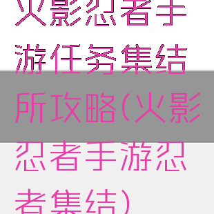 火影忍者手游任务集结所攻略(火影忍者手游忍者集结)