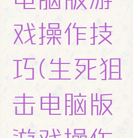 生死狙击电脑版游戏操作技巧(生死狙击电脑版游戏操作技巧视频)