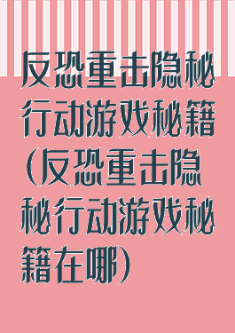 反恐重击隐秘行动游戏秘籍(反恐重击隐秘行动游戏秘籍在哪)