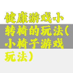 健康游戏小转椅的玩法(小椅子游戏玩法)