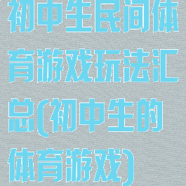 初中生民间体育游戏玩法汇总(初中生的体育游戏)