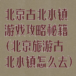 北京古北水镇游戏攻略秘籍(北京旅游古北水镇怎么去)