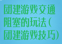 团建游戏交通阻塞的玩法(团建游戏技巧)