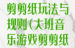 大班音乐游戏剪剪纸玩法与规则(大班音乐游戏剪剪纸反思)