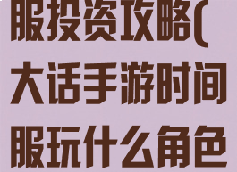 大话手游时间服投资攻略(大话手游时间服玩什么角色省钱)