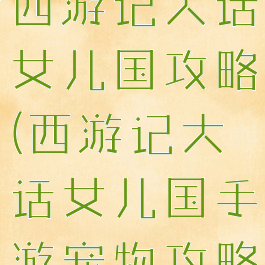 微信小游戏西游记大话女儿国攻略(西游记大话女儿国手游宠物攻略)