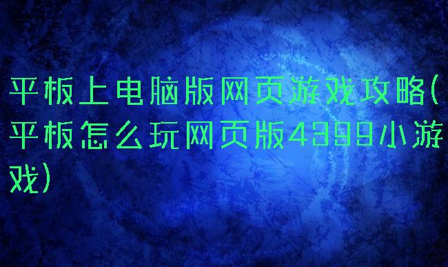 平板上电脑版网页游戏攻略(平板怎么玩网页版4399小游戏)