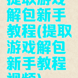 提取游戏解包新手教程(提取游戏解包新手教程视频)