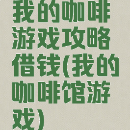 我的咖啡游戏攻略借钱(我的咖啡馆游戏)