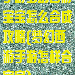 手游梦幻西游宝宝怎么合成攻略(梦幻西游手游怎样合宝宝)