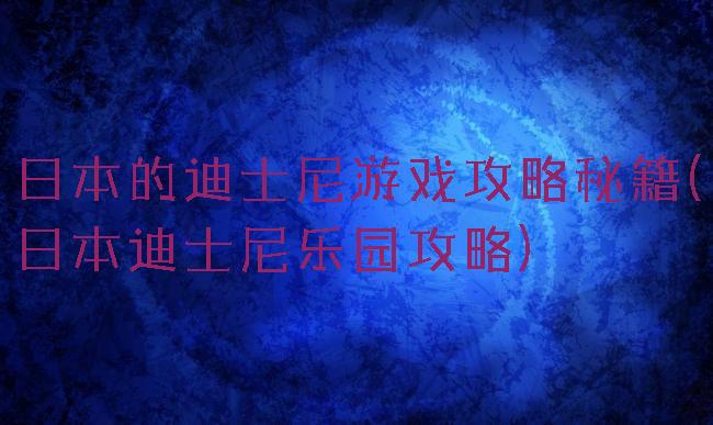 日本的迪士尼游戏攻略秘籍(日本迪士尼乐园攻略)