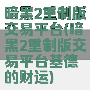 暗黑2重制版交易平台(暗黑2重制版交易平台基德的财运)