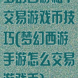 梦幻西游私下交易游戏币技巧(梦幻西游手游怎么交易游戏币)