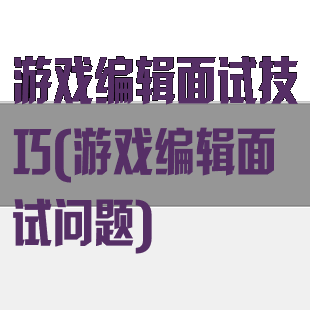 游戏编辑面试技巧(游戏编辑面试问题)