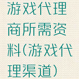 游戏代理商所需资料(游戏代理渠道)