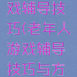 老年人游戏辅导技巧(老年人游戏辅导技巧与方法)