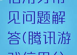 腾讯游戏信用分常见问题解答(腾讯游戏信用分异常)