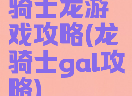 骑士龙游戏攻略(龙骑士gal攻略)