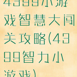 4399小游戏智慧大闯关攻略(4399智力小游戏)