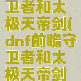 dnf前瞻守卫者和太极天帝剑(dnf前瞻守卫者和太极天帝剑阴剑)