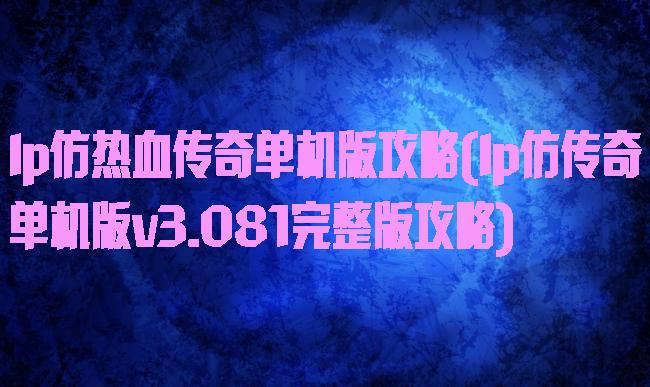 lp仿热血传奇单机版攻略(lp仿传奇单机版v3.081完整版攻略)